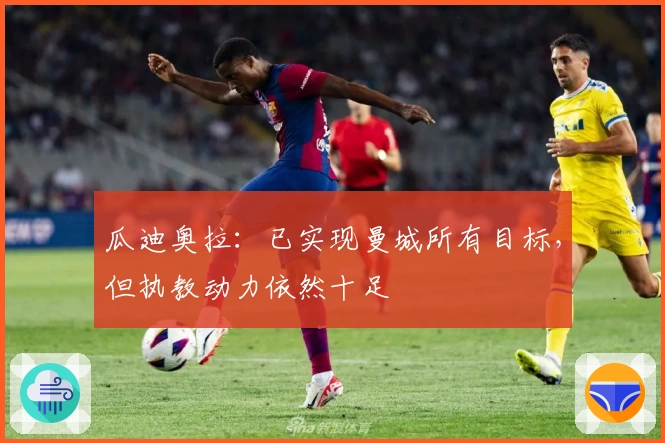 瓜迪奥拉：已实现曼城所有目标，但执教动力依然十足