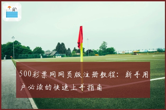 500彩票网网页版注册教程：新手用户必读的快速上手指南