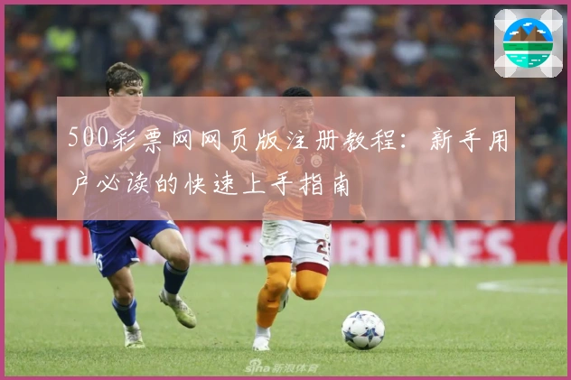 500彩票网网页版注册教程：新手用户必读的快速上手指南