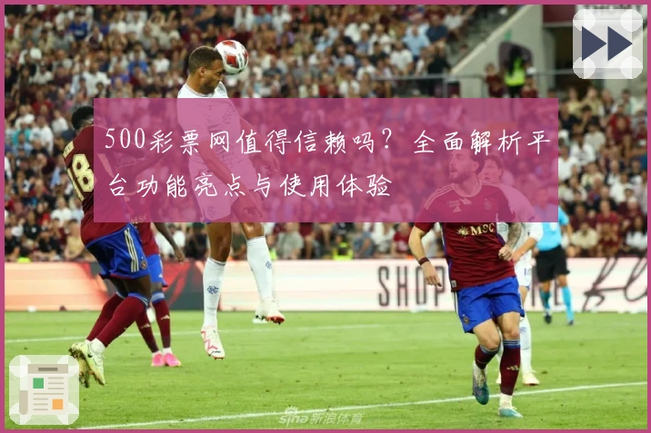 500彩票网值得信赖吗?全面解析平台功能亮点与使用体验