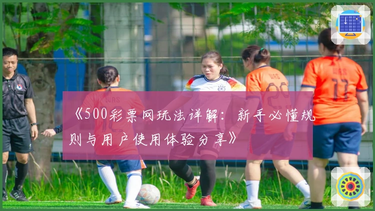 《500彩票网玩法详解：新手必懂规则与用户使用体验分享》