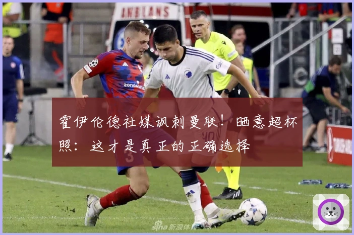 霍伊伦德社媒讽刺曼联！晒意超杯照：这才是真正的正确选择