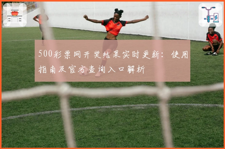 500彩票网开奖结果实时更新:使用指南及官方查询入口解析