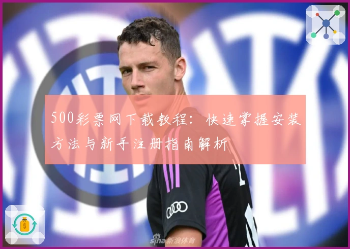 500彩票网下载教程：快速掌握安装方法与新手注册指南解析