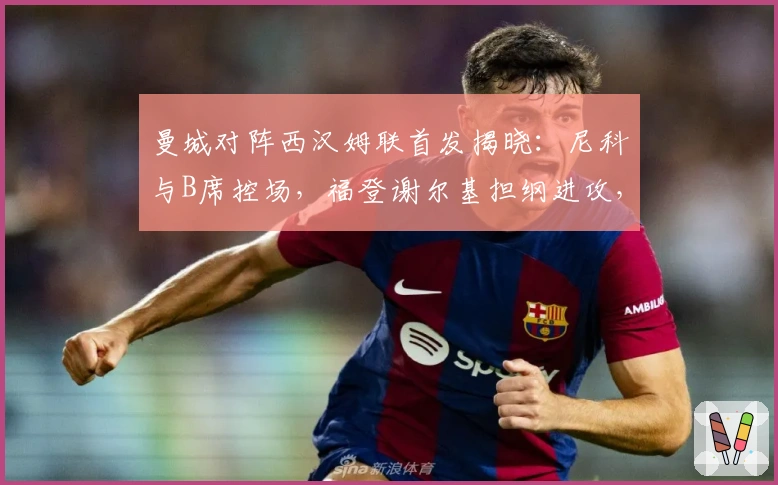 曼城对阵西汉姆联首发揭晓：尼科与B席控场，福登谢尔基担纲进攻，哈兰德冲击前线