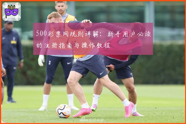 500彩票网规则详解：新手用户必读的注册指南与操作教程