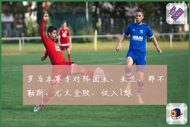 罗马本赛季对阵国米、米兰、那不勒斯、尤文全败，仅入1球