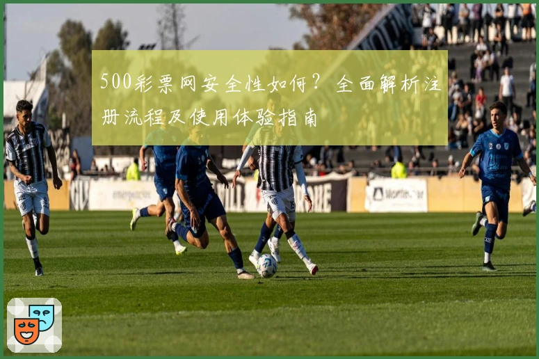 500彩票网安全性如何？全面解析注册流程及使用体验指南