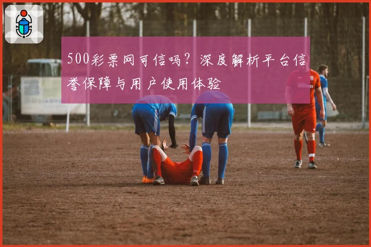 500彩票网可信吗?深度解析平台信誉保障与用户使用体验