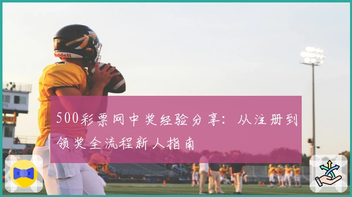 500彩票网中奖经验分享：从注册到领奖全流程新人指南