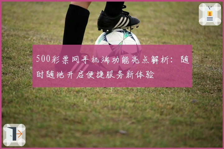 500彩票网手机端功能亮点解析：随时随地开启便捷服务新体验