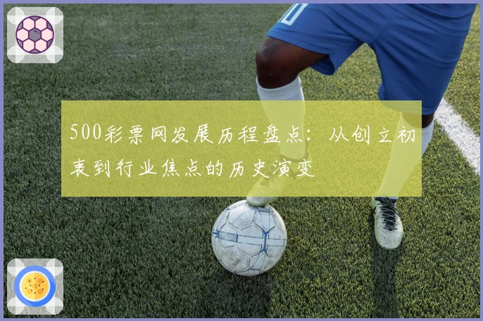 500彩票网发展历程盘点：从创立初衷到行业焦点的历史演变
