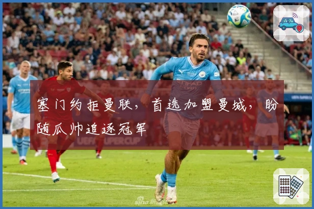 塞门约拒曼联，首选加盟曼城，盼随瓜帅追逐冠军