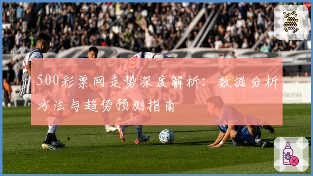 500彩票网走势深度解析：数据分析方法与趋势预测指南