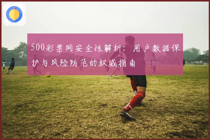 500彩票网安全性解析：用户数据保护与风险防范的权威指南