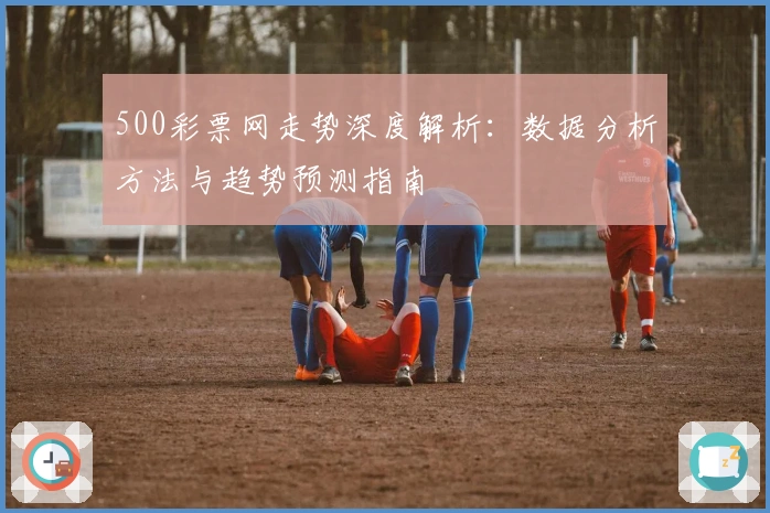 500彩票网走势深度解析:数据分析方法与趋势预测指南