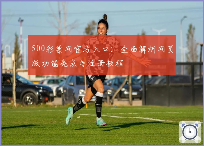 500彩票网官方入口：全面解析网页版功能亮点与注册教程