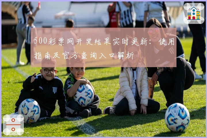 500彩票网开奖结果实时更新：使用指南及官方查询入口解析