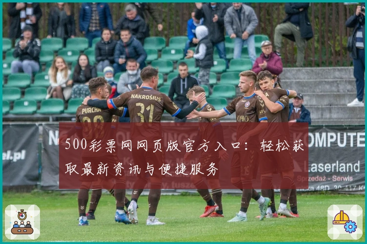 500彩票网网页版官方入口：轻松获取最新资讯与便捷服务