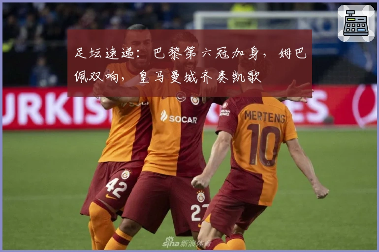 足坛速递:巴黎第六冠加身,姆巴佩双响,皇马曼城齐奏凯歌