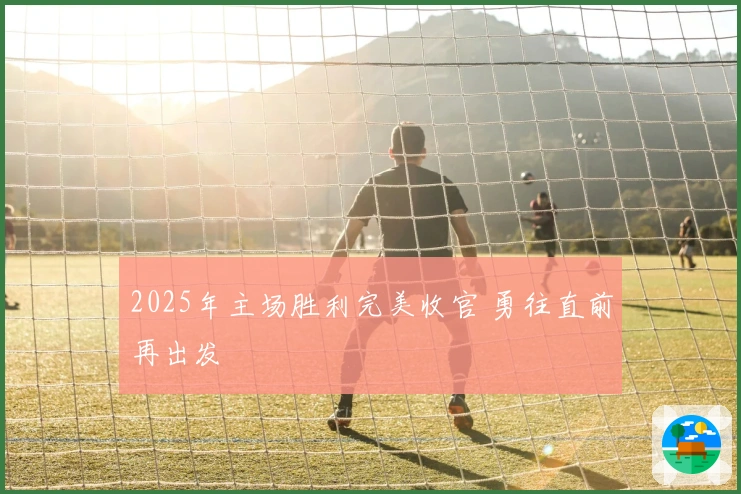 2025年主场胜利完美收官 勇往直前再出发