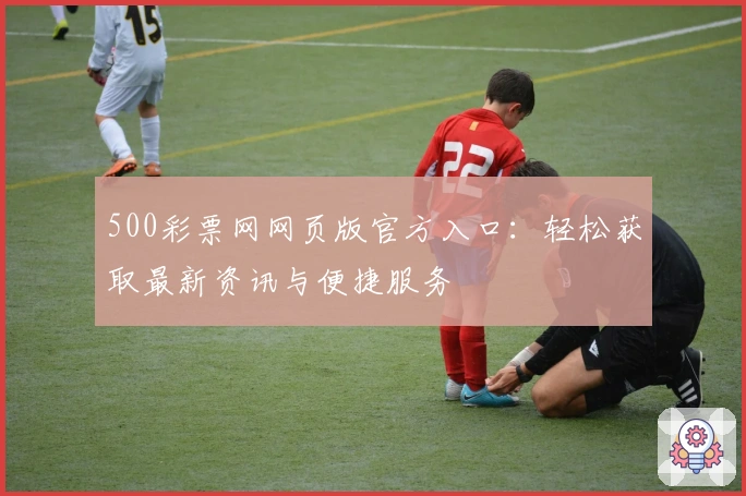 500彩票网网页版官方入口：轻松获取最新资讯与便捷服务