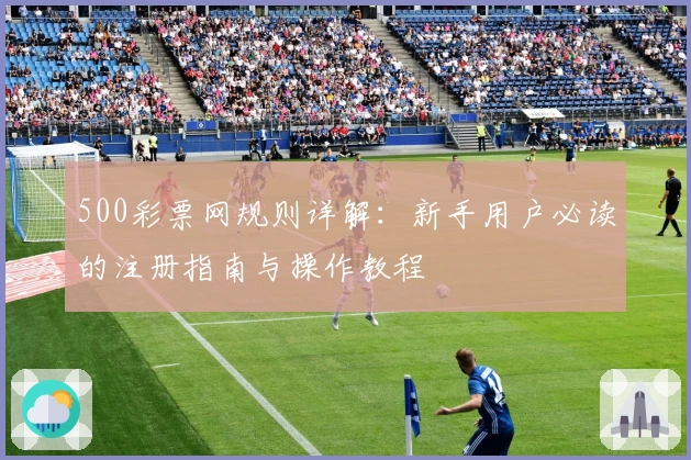500彩票网规则详解：新手用户必读的注册指南与操作教程