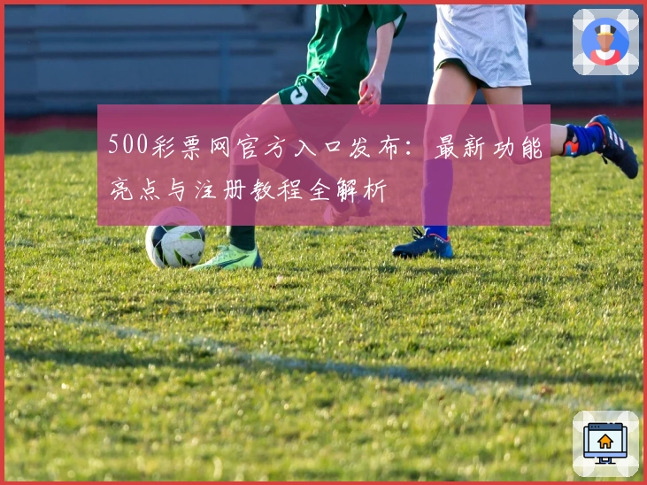 500彩票网官方入口发布：最新功能亮点与注册教程全解析