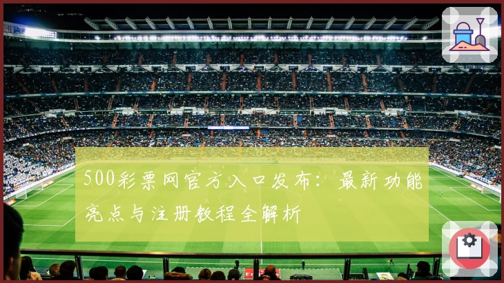 500彩票网官方入口发布：最新功能亮点与注册教程全解析