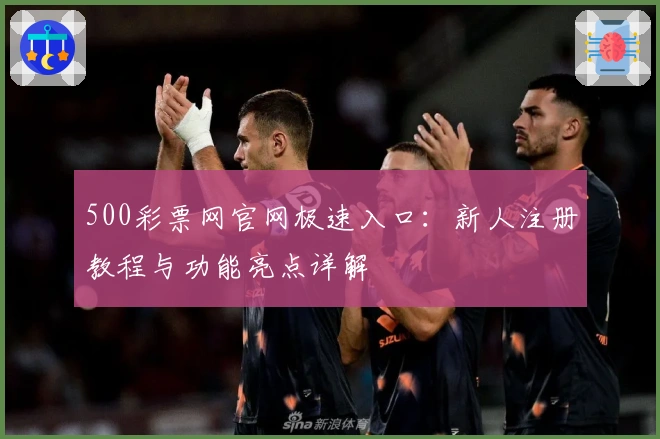 500彩票网官网极速入口：新人注册教程与功能亮点详解