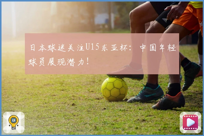 日本球迷关注U15东亚杯:中国年轻球员展现潜力!