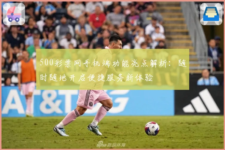 500彩票网手机端功能亮点解析：随时随地开启便捷服务新体验
