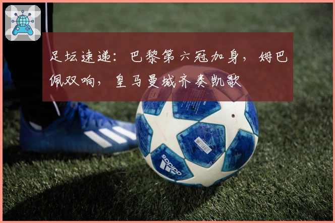 足坛速递：巴黎第六冠加身，姆巴佩双响，皇马曼城齐奏凯歌