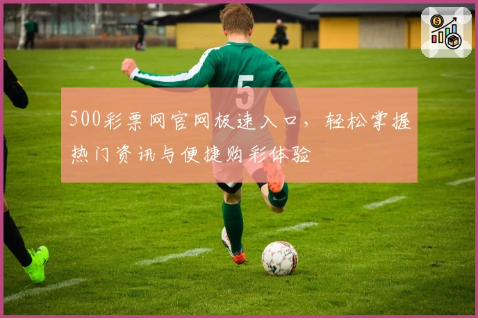 500彩票网官网极速入口，轻松掌握热门资讯与便捷购彩体验