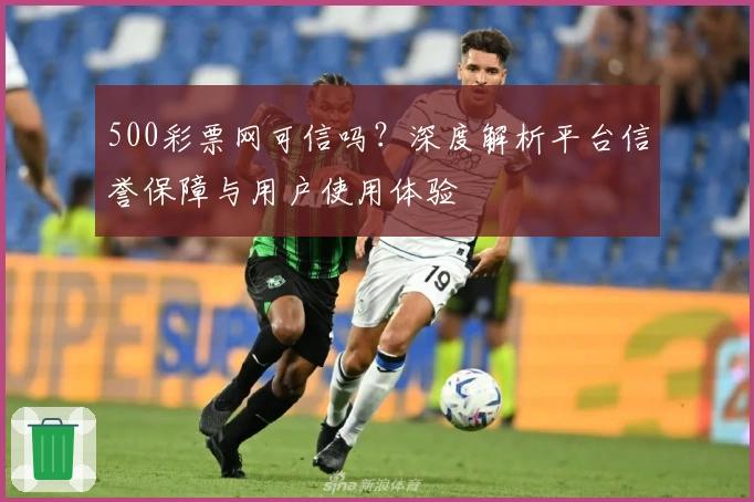 500彩票网可信吗？深度解析平台信誉保障与用户使用体验
