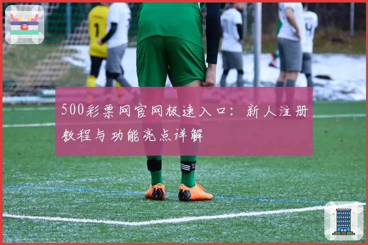 500彩票网官网极速入口：新人注册教程与功能亮点详解