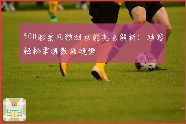 500彩票网预测功能亮点解析：助您轻松掌握数据趋势