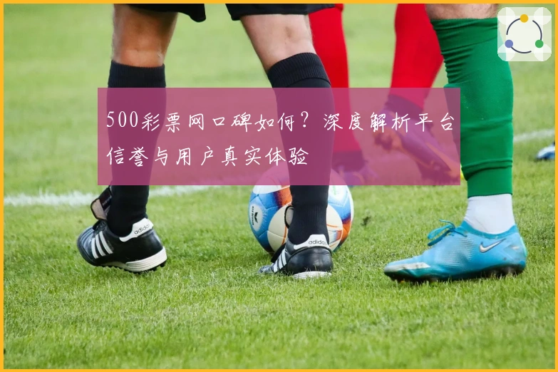 500彩票网口碑如何？深度解析平台信誉与用户真实体验
