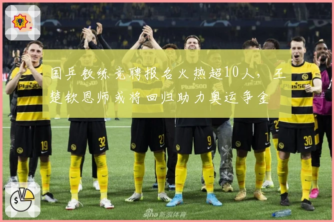 国乒教练竞聘报名火热超10人，王楚钦恩师或将回归助力奥运争金
