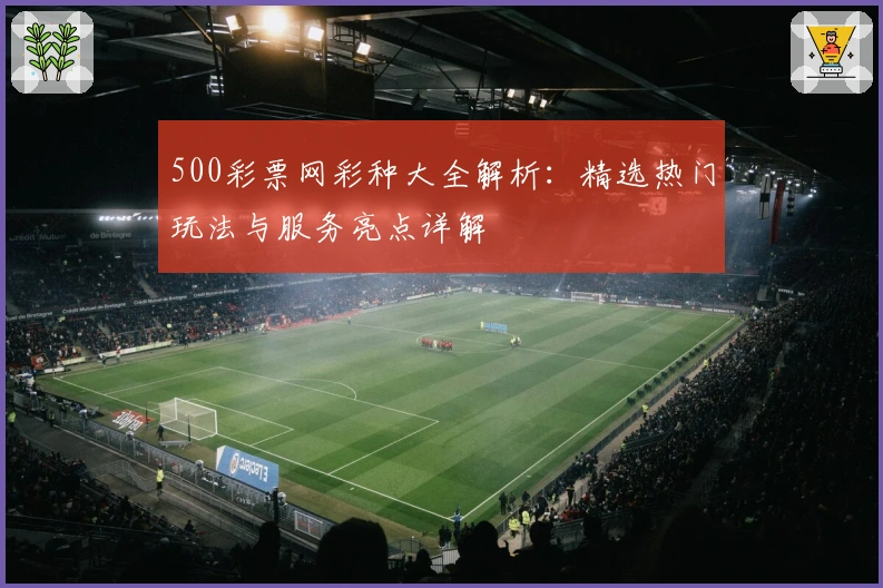 500彩票网彩种大全解析：精选热门玩法与服务亮点详解