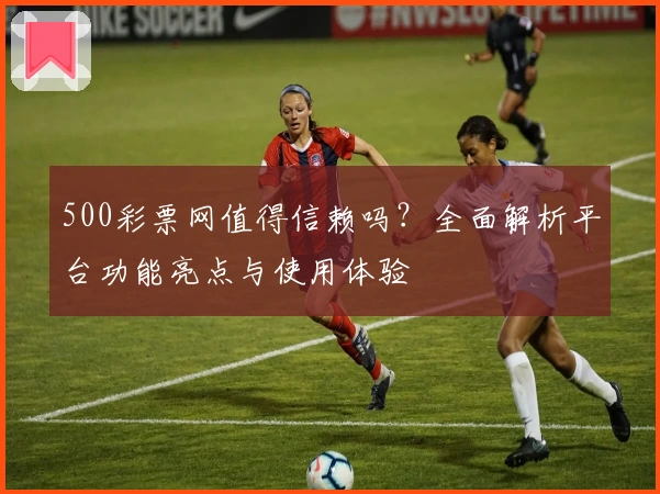 500彩票网值得信赖吗？全面解析平台功能亮点与使用体验