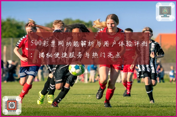 500彩票网功能解析与用户体验评测:揭秘便捷服务与热门亮点